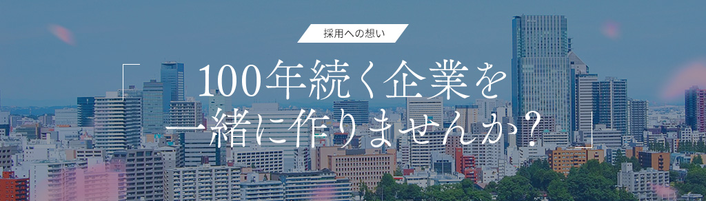 採用への想い「100年続く企業を一緒につくりませんか？」